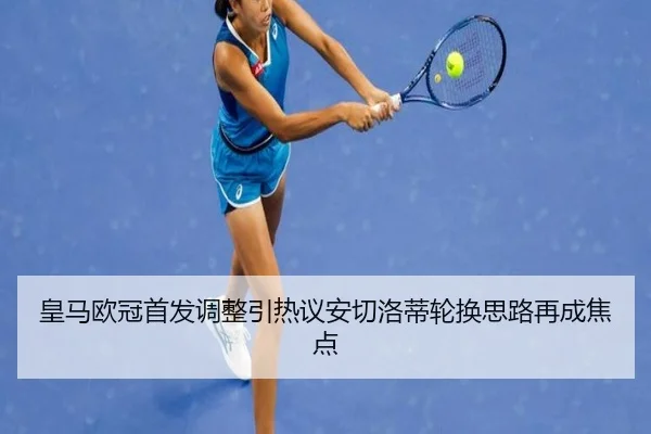 皇马欧冠首发调整引热议安切洛蒂轮换思路再成焦点