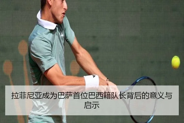 拉菲尼亚成为巴萨首位巴西籍队长背后的意义与启示